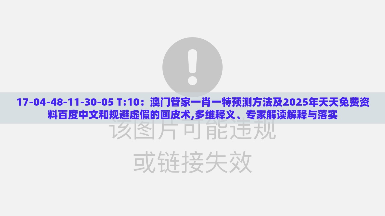 17-04-48-11-30-05 T:10：澳门管家一肖一特预测方法及2025年天天免费资料百度中文和规避虚假的画皮术,多维释义、专家解读解释与落实