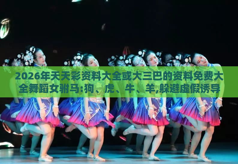 2026年天天彩资料大全或大三巴的资料免费大全舞蹈女驸马:狗、虎、牛、羊,躲避虚假诱导-创新释义、专家解读解释与落实​