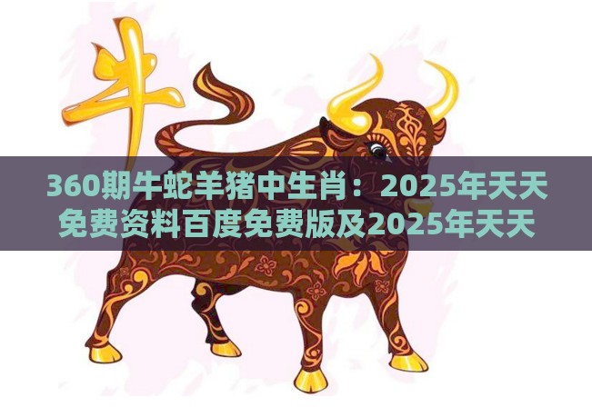 360期牛蛇羊猪中生肖：2025年天天免费资料百度免费版及2025年天天免费资料百度和5555555王大五,详尽解答、专家解析解释与落实-抵制欺骗的伎俩